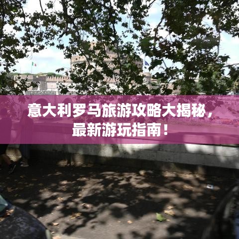 意大利羅馬旅游攻略大揭秘，最新游玩指南！