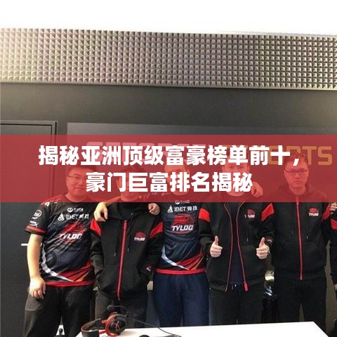 揭秘亞洲頂級(jí)富豪榜單前十，豪門(mén)巨富排名揭秘