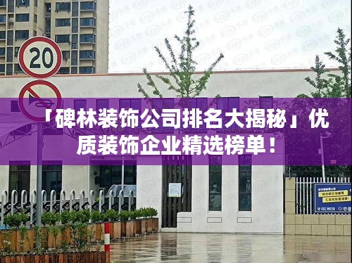 「碑林裝飾公司排名大揭秘」優質裝飾企業精選榜單！