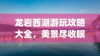 龍巖西湖游玩攻略大全，美景盡收眼底