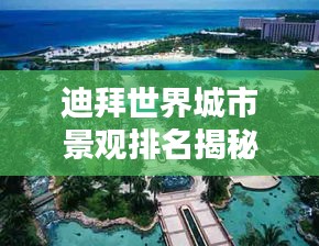 迪拜世界城市景觀排名揭秘，獨特魅力令人矚目