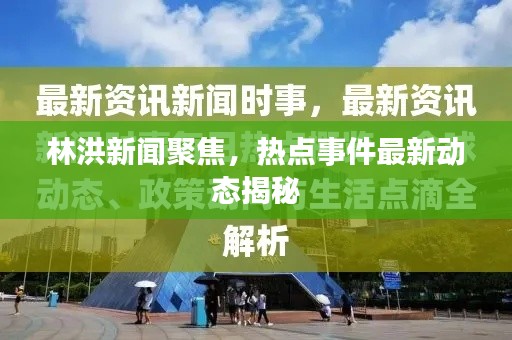林洪新聞聚焦，熱點(diǎn)事件最新動(dòng)態(tài)揭秘