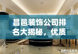 昌邑裝飾公司排名大揭秘，優質家裝，首選哪些公司？