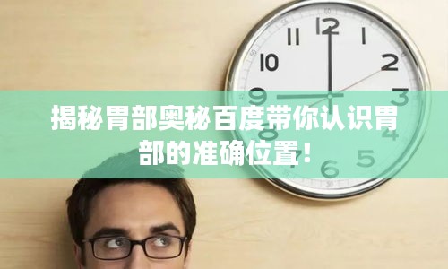 揭秘胃部奧秘百度帶你認識胃部的準確位置！